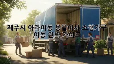 제주시 아라이동 용달이사, 소형가구 이동 완벽 가이드